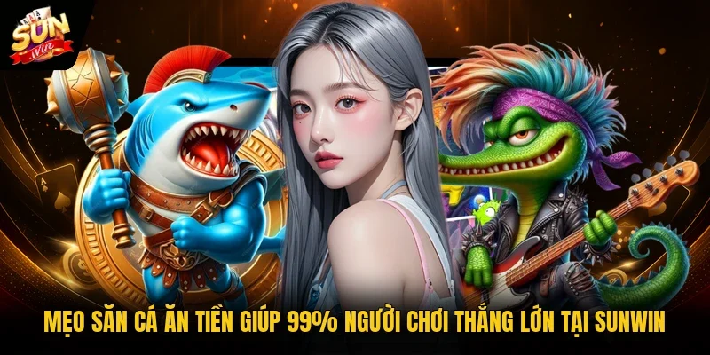 Mẹo Săn Cá Ăn Tiền Giúp 99% Người Chơi Thắng Lớn Tại Sunwin